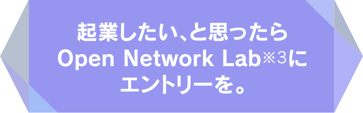 起業したい、と思ったらOpen Network Lab※3にエントリーを。